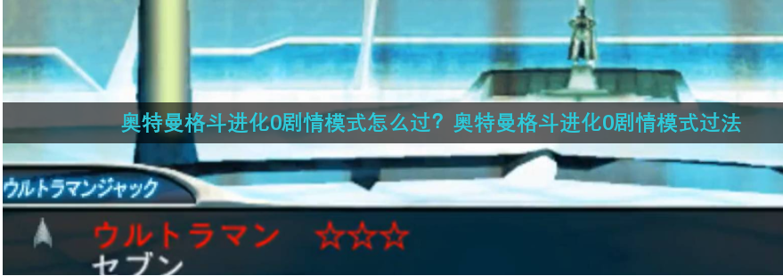 奥特曼格斗进化零怎么通关 奥特曼格斗进化0剧情模式过法