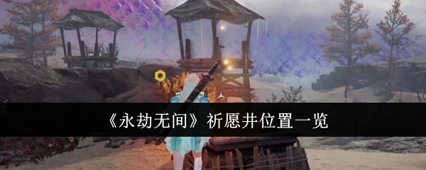 永劫无间祈愿井位置在哪里 永劫无间祈愿井位置介绍一览