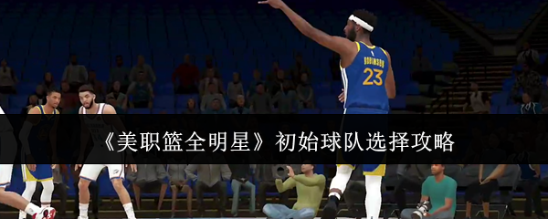 美职篮全明星初始球队怎么选 美职篮全明星初始球队选择攻略